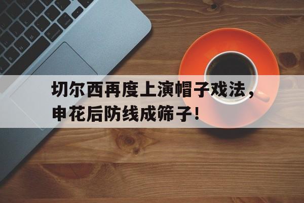 切尔西再度上演帽子戏法，申花后防线成筛子！